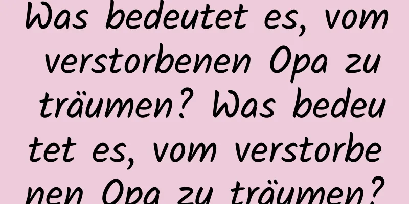 Was bedeutet es, vom verstorbenen Opa zu träumen? Was bedeutet es, vom verstorbenen Opa zu träumen?