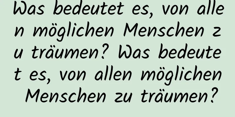 Was bedeutet es, von allen möglichen Menschen zu träumen? Was bedeutet es, von allen möglichen Menschen zu träumen?