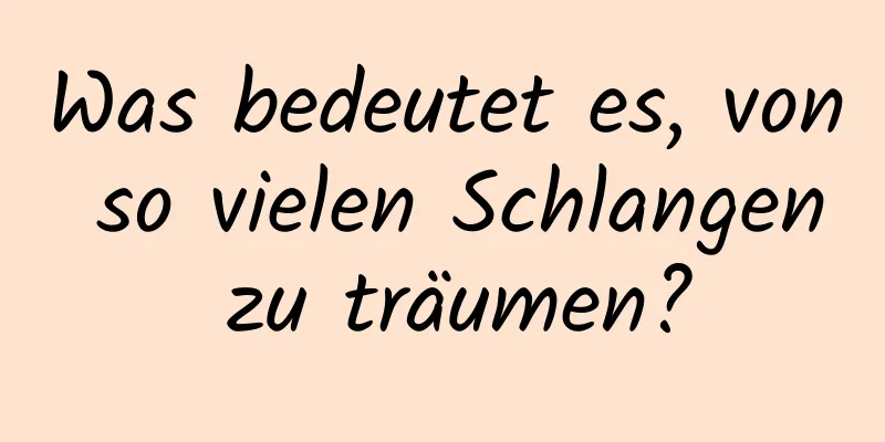 Was bedeutet es, von so vielen Schlangen zu träumen?