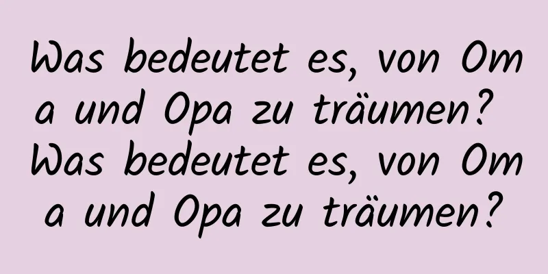 Was bedeutet es, von Oma und Opa zu träumen? Was bedeutet es, von Oma und Opa zu träumen?