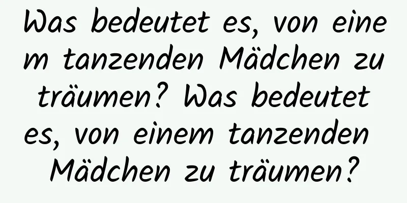 Was bedeutet es, von einem tanzenden Mädchen zu träumen? Was bedeutet es, von einem tanzenden Mädchen zu träumen?