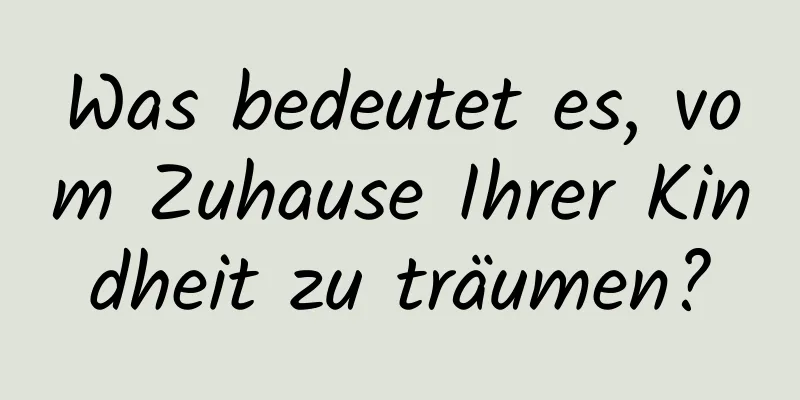 Was bedeutet es, vom Zuhause Ihrer Kindheit zu träumen?