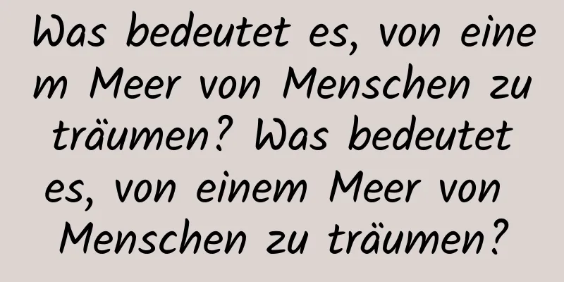 Was bedeutet es, von einem Meer von Menschen zu träumen? Was bedeutet es, von einem Meer von Menschen zu träumen?