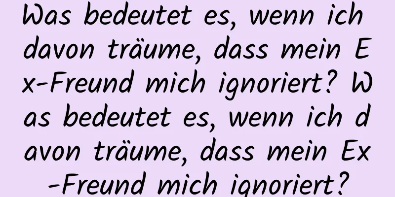 Was bedeutet es, wenn ich davon träume, dass mein Ex-Freund mich ignoriert? Was bedeutet es, wenn ich davon träume, dass mein Ex-Freund mich ignoriert?