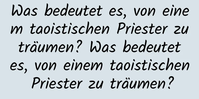 Was bedeutet es, von einem taoistischen Priester zu träumen? Was bedeutet es, von einem taoistischen Priester zu träumen?