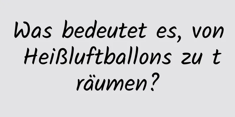 Was bedeutet es, von Heißluftballons zu träumen?