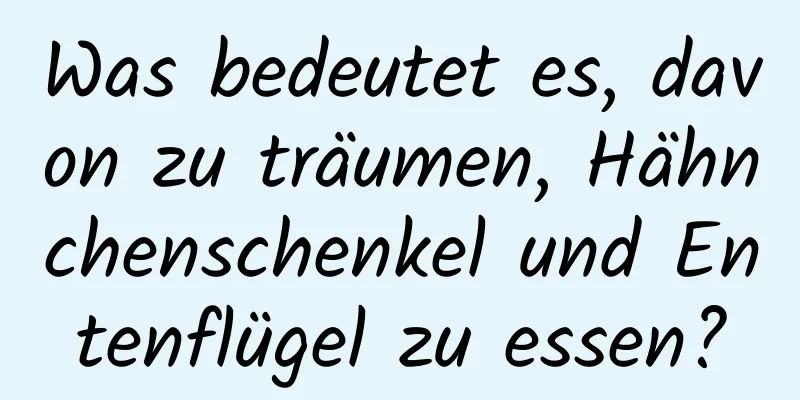 Was bedeutet es, davon zu träumen, Hähnchenschenkel und Entenflügel zu essen?