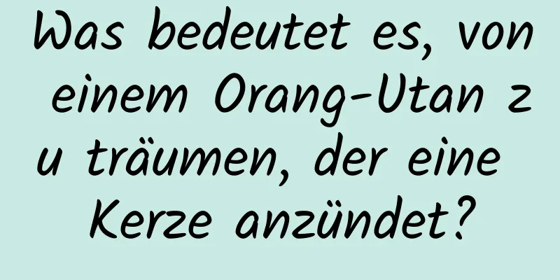 Was bedeutet es, von einem Orang-Utan zu träumen, der eine Kerze anzündet?