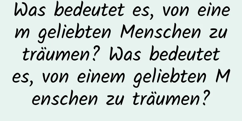 Was bedeutet es, von einem geliebten Menschen zu träumen? Was bedeutet es, von einem geliebten Menschen zu träumen?