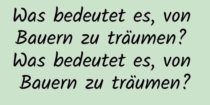 Was bedeutet es, von Bauern zu träumen? Was bedeutet es, von Bauern zu träumen?