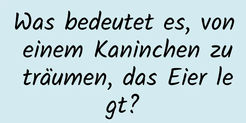 Was bedeutet es, von einem Kaninchen zu träumen, das Eier legt?