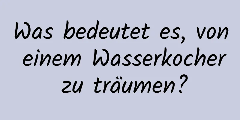 Was bedeutet es, von einem Wasserkocher zu träumen?