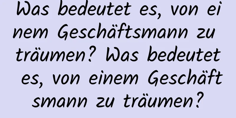 Was bedeutet es, von einem Geschäftsmann zu träumen? Was bedeutet es, von einem Geschäftsmann zu träumen?