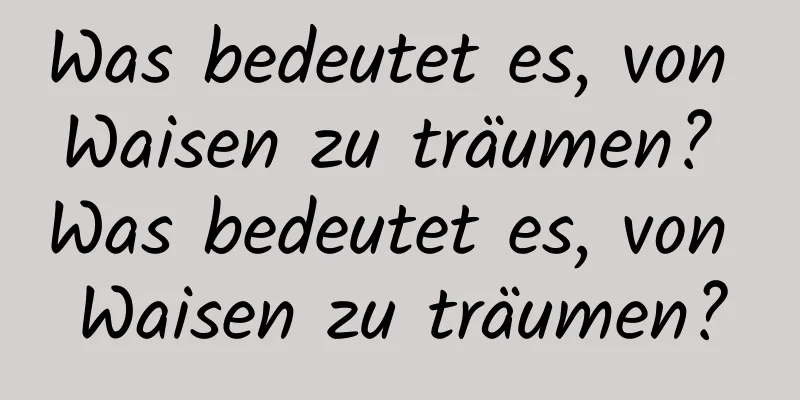 Was bedeutet es, von Waisen zu träumen? Was bedeutet es, von Waisen zu träumen?