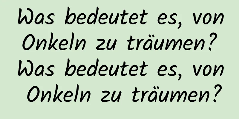 Was bedeutet es, von Onkeln zu träumen? Was bedeutet es, von Onkeln zu träumen?