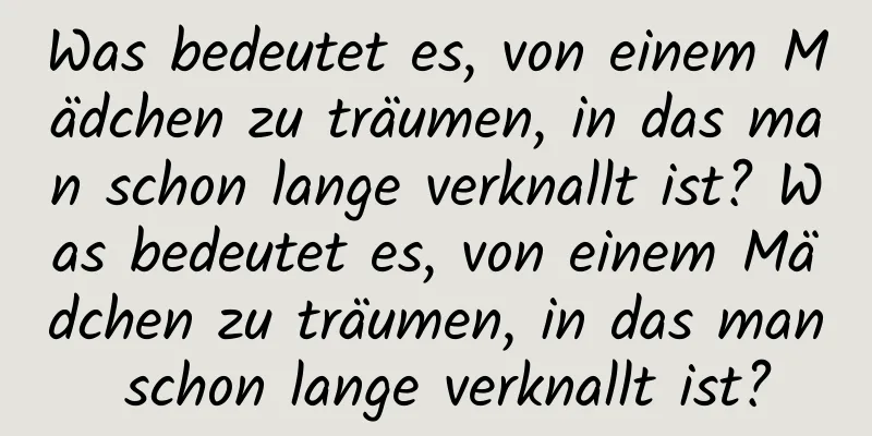 Was bedeutet es, von einem Mädchen zu träumen, in das man schon lange verknallt ist? Was bedeutet es, von einem Mädchen zu träumen, in das man schon lange verknallt ist?