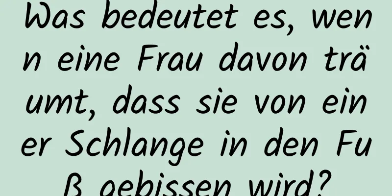 Was bedeutet es, wenn eine Frau davon träumt, dass sie von einer Schlange in den Fuß gebissen wird?