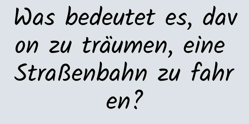 Was bedeutet es, davon zu träumen, eine Straßenbahn zu fahren?