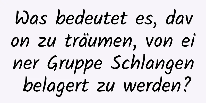 Was bedeutet es, davon zu träumen, von einer Gruppe Schlangen belagert zu werden?