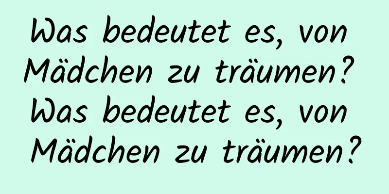 Was bedeutet es, von Mädchen zu träumen? Was bedeutet es, von Mädchen zu träumen?