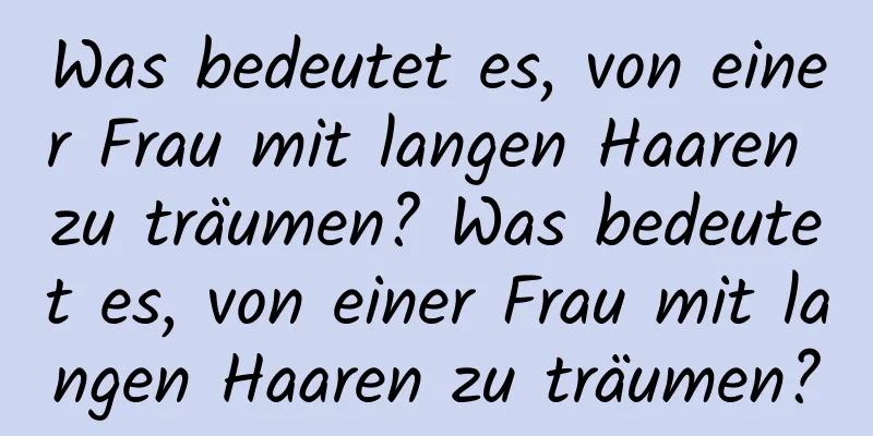 Was bedeutet es, von einer Frau mit langen Haaren zu träumen? Was bedeutet es, von einer Frau mit langen Haaren zu träumen?