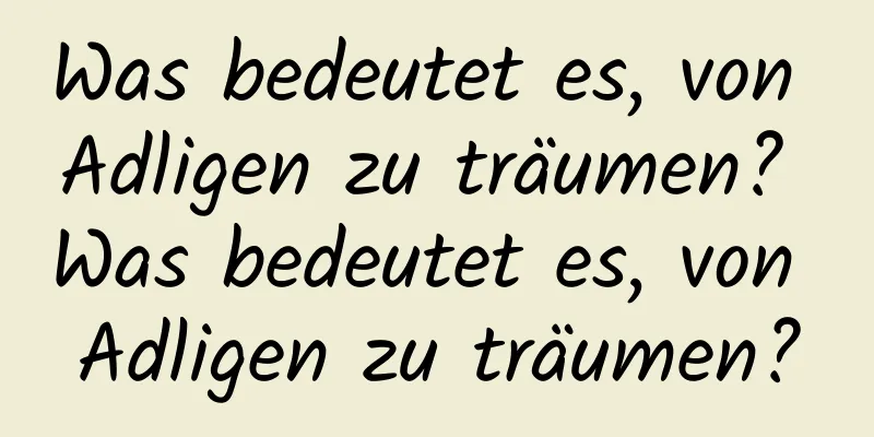 Was bedeutet es, von Adligen zu träumen? Was bedeutet es, von Adligen zu träumen?