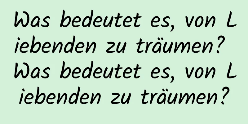 Was bedeutet es, von Liebenden zu träumen? Was bedeutet es, von Liebenden zu träumen?