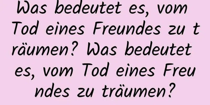 Was bedeutet es, vom Tod eines Freundes zu träumen? Was bedeutet es, vom Tod eines Freundes zu träumen?