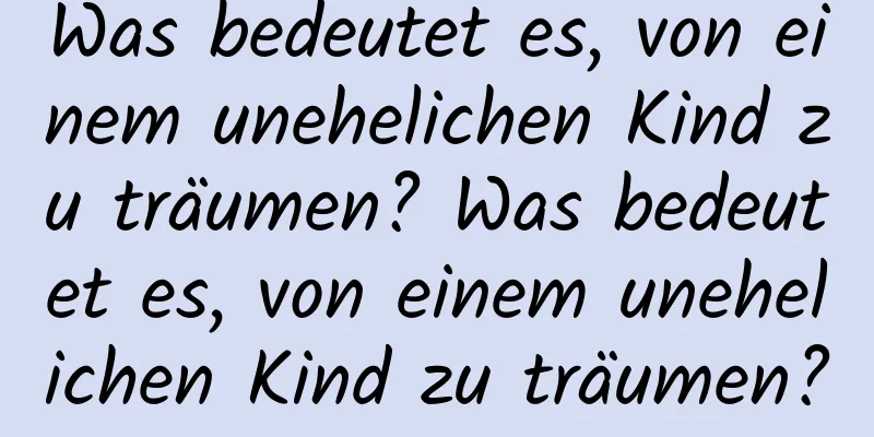 Was bedeutet es, von einem unehelichen Kind zu träumen? Was bedeutet es, von einem unehelichen Kind zu träumen?