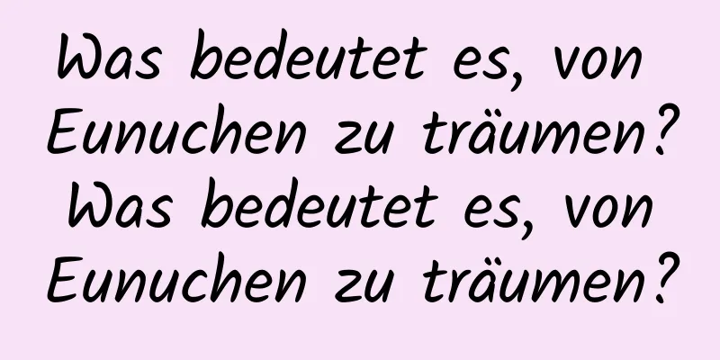 Was bedeutet es, von Eunuchen zu träumen? Was bedeutet es, von Eunuchen zu träumen?