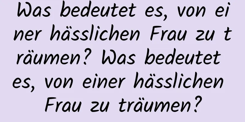 Was bedeutet es, von einer hässlichen Frau zu träumen? Was bedeutet es, von einer hässlichen Frau zu träumen?