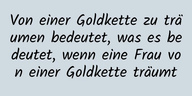 Von einer Goldkette zu träumen bedeutet, was es bedeutet, wenn eine Frau von einer Goldkette träumt