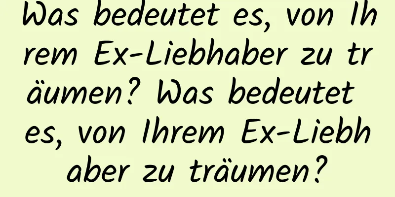 Was bedeutet es, von Ihrem Ex-Liebhaber zu träumen? Was bedeutet es, von Ihrem Ex-Liebhaber zu träumen?