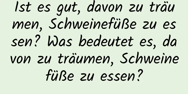 Ist es gut, davon zu träumen, Schweinefüße zu essen? Was bedeutet es, davon zu träumen, Schweinefüße zu essen?