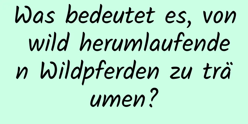 Was bedeutet es, von wild herumlaufenden Wildpferden zu träumen?