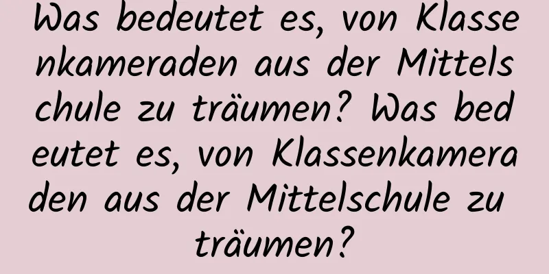 Was bedeutet es, von Klassenkameraden aus der Mittelschule zu träumen? Was bedeutet es, von Klassenkameraden aus der Mittelschule zu träumen?