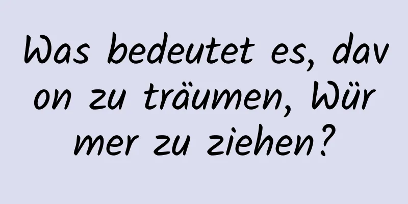 Was bedeutet es, davon zu träumen, Würmer zu ziehen?