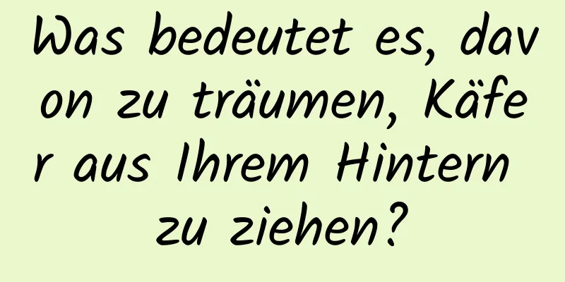 Was bedeutet es, davon zu träumen, Käfer aus Ihrem Hintern zu ziehen?