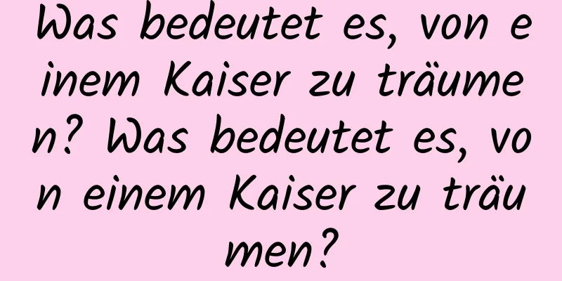 Was bedeutet es, von einem Kaiser zu träumen? Was bedeutet es, von einem Kaiser zu träumen?