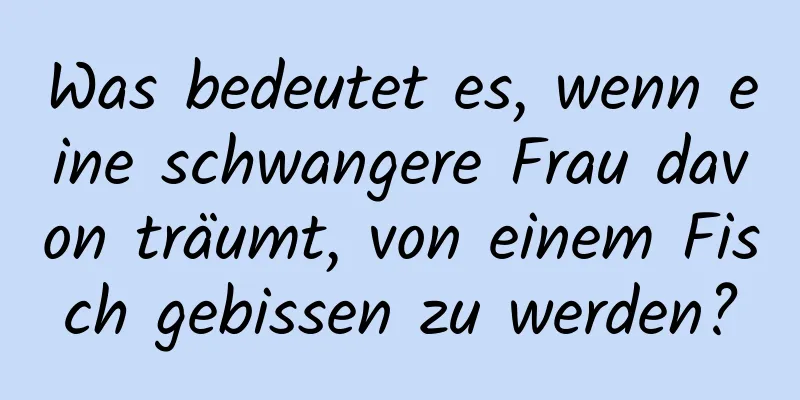 Was bedeutet es, wenn eine schwangere Frau davon träumt, von einem Fisch gebissen zu werden?