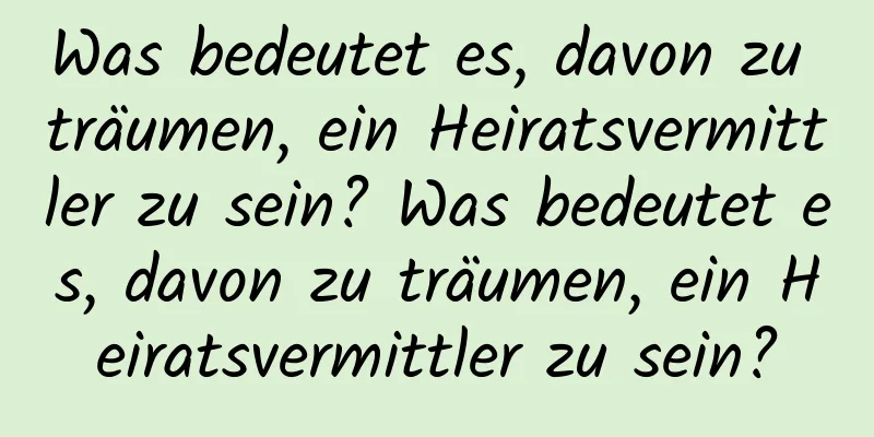 Was bedeutet es, davon zu träumen, ein Heiratsvermittler zu sein? Was bedeutet es, davon zu träumen, ein Heiratsvermittler zu sein?