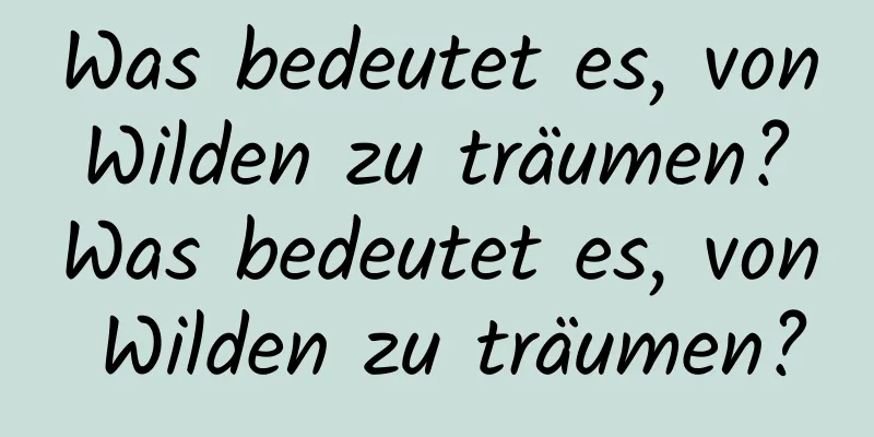 Was bedeutet es, von Wilden zu träumen? Was bedeutet es, von Wilden zu träumen?