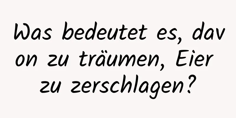 Was bedeutet es, davon zu träumen, Eier zu zerschlagen?