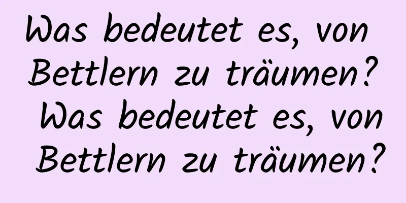 Was bedeutet es, von Bettlern zu träumen? Was bedeutet es, von Bettlern zu träumen?