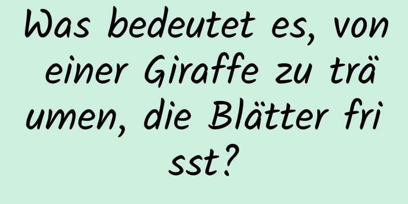 Was bedeutet es, von einer Giraffe zu träumen, die Blätter frisst?