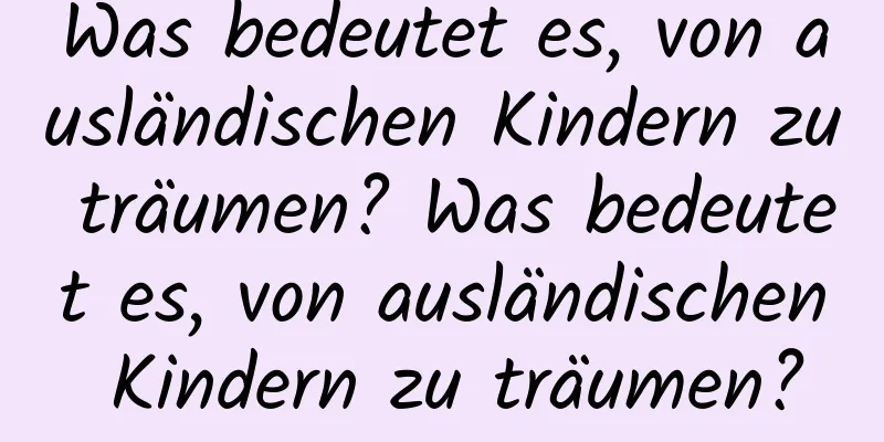 Was bedeutet es, von ausländischen Kindern zu träumen? Was bedeutet es, von ausländischen Kindern zu träumen?