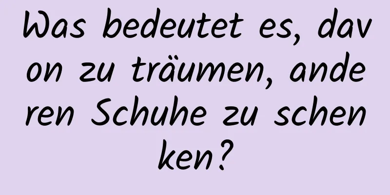 Was bedeutet es, davon zu träumen, anderen Schuhe zu schenken?