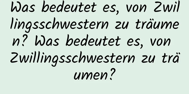 Was bedeutet es, von Zwillingsschwestern zu träumen? Was bedeutet es, von Zwillingsschwestern zu träumen?