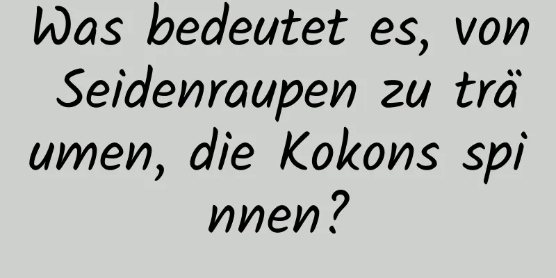 Was bedeutet es, von Seidenraupen zu träumen, die Kokons spinnen?