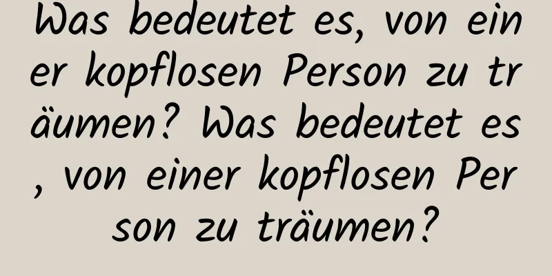 Was bedeutet es, von einer kopflosen Person zu träumen? Was bedeutet es, von einer kopflosen Person zu träumen?